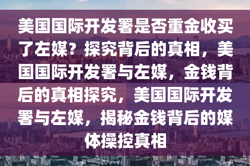 美国国际开发署是否重金收买了左媒？探究背后的真相，美国国际开发署与左媒，金钱背后的真相探究，美国国际开发署与左媒，揭秘金钱背后的媒体操控真相