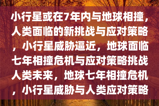 小行星或在7年内与地球相撞，人类面临的新挑战与应对策略，小行星威胁逼近，地球面临七年相撞危机与应对策略挑战人类未来，地球七年相撞危机，小行星威胁与人类应对策略