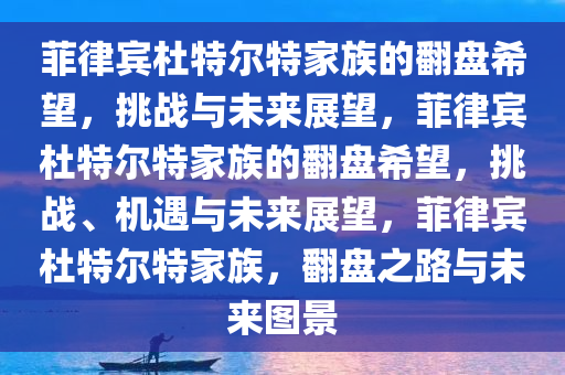 菲律宾杜特尔特家族的翻盘希望，挑战与未来展望，菲律宾杜特尔特家族的翻盘希望，挑战、机遇与未来展望，菲律宾杜特尔特家族，翻盘之路与未来图景