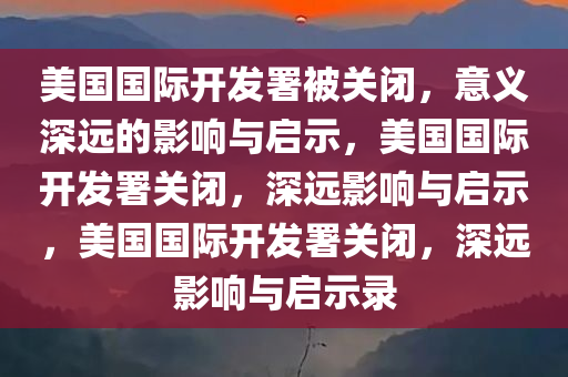 美国国际开发署被关闭，意义深远的影响与启示，美国国际开发署关闭，深远影响与启示，美国国际开发署关闭，深远影响与启示录