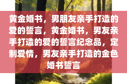 黄金婚书，男朋友亲手打造的爱的誓言，黄金婚书，男友亲手打造的爱的誓言纪念品，定制爱情，男友亲手打造的金色婚书誓言