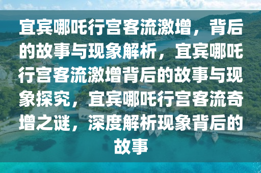 宜宾哪吒行宫客流激增，背后的故事与现象解析，宜宾哪吒行宫客流激增背后的故事与现象探究，宜宾哪吒行宫客流奇增之谜，深度解析现象背后的故事