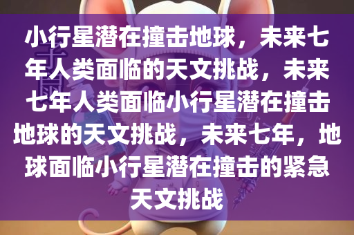 小行星潜在撞击地球，未来七年人类面临的天文挑战，未来七年人类面临小行星潜在撞击地球的天文挑战，未来七年，地球面临小行星潜在撞击的紧急天文挑战