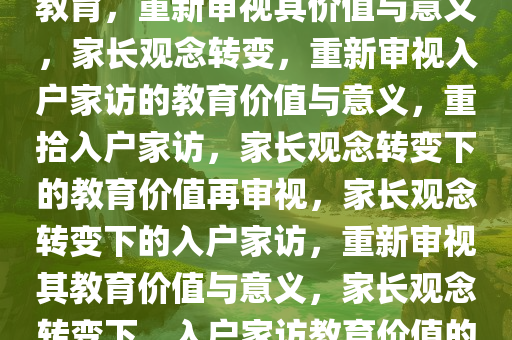 家长认为入户家访已是过去式教育，重新审视其价值与意义，家长观念转变，重新审视入户家访的教育价值与意义，重拾入户家访，家长观念转变下的教育价值再审视