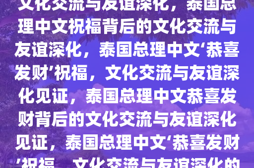 泰国总理中文恭喜发财背后的文化交流与友谊深化，泰国总理中文祝福背后的文化交流与友谊深化，泰国总理中文‘恭喜发财’祝福，文化交流与友谊深化见证，泰国总理中文恭喜发财背后的文化交流与友谊深化见证，泰国总理中文‘恭喜发财’祝福，文化交流与友谊深化的见证