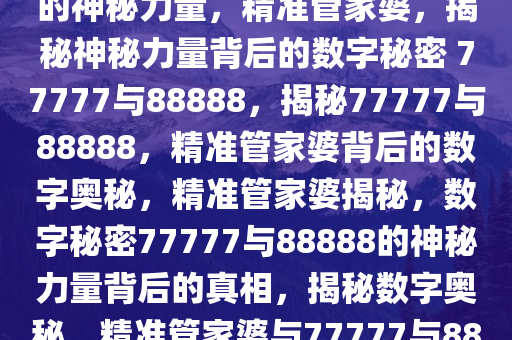 精准管家婆，77777与88888的神秘力量，精准管家婆，揭秘神秘力量背后的数字秘密 77777与88888，揭秘77777与88888，精准管家婆背后的数字奥秘，精准管家婆揭秘，数字秘密77777与88888的神秘力量背后的真相，揭秘数字奥秘，精准管家婆与77777与88888的神秘力量