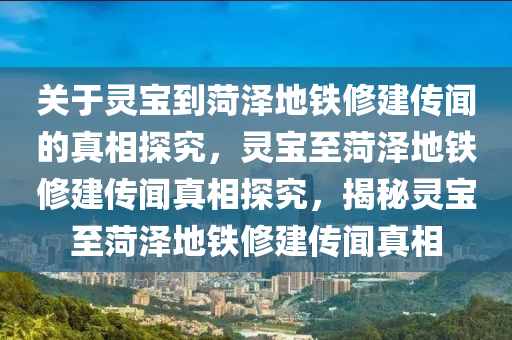 关于灵宝到菏泽地铁修建传闻的真相探究，灵宝至菏泽地铁修建传闻真相探究，揭秘灵宝至菏泽地铁修建传闻真相