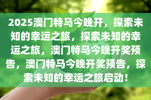 2025澳门特马今晚开，探索未知的幸运之旅，探索未知的幸运之旅，澳门特马今晚开奖预告，澳门特马今晚开奖预告，探索未知的幸运之旅启动！