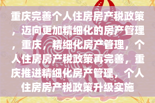 重庆完善个人住房房产税政策，迈向更加精细化的房产管理，重庆，精细化房产管理，个人住房房产税政策再完善，重庆推进精细化房产管理，个人住房房产税政策升级实施