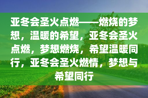 亚冬会圣火点燃——燃烧的梦想，温暖的希望，亚冬会圣火点燃，梦想燃烧，希望温暖同行，亚冬会圣火燃情，梦想与希望同行