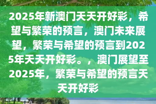 2025年新澳门天天开好彩，希望与繁荣的预言，澳门未来展望，繁荣与希望的预言到2025年天天开好彩。，澳门展望至2025年，繁荣与希望的预言天天开好彩