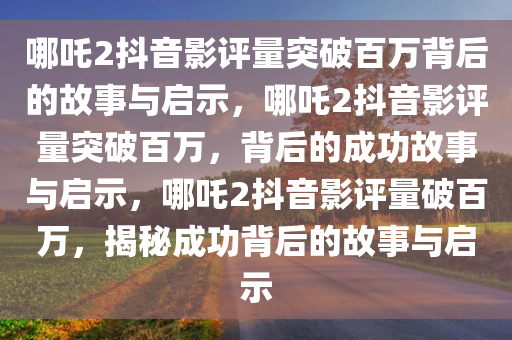 哪吒2抖音影评量突破百万背后的故事与启示，哪吒2抖音影评量突破百万，背后的成功故事与启示，哪吒2抖音影评量破百万，揭秘成功背后的故事与启示