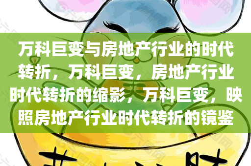 万科巨变与房地产行业的时代转折，万科巨变，房地产行业时代转折的缩影，万科巨变，映照房地产行业时代转折的镜鉴