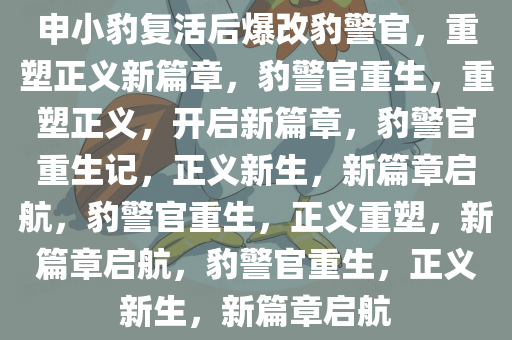 申小豹复活后爆改豹警官，重塑正义新篇章，豹警官重生，重塑正义，开启新篇章，豹警官重生记，正义新生，新篇章启航，豹警官重生，正义重塑，新篇章启航，豹警官重生，正义新生，新篇章启航