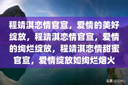 程靖淇恋情官宣，爱情的美好绽放，程靖淇恋情官宣，爱情的绚烂绽放，程靖淇恋情甜蜜官宣，爱情绽放如绚烂烟火