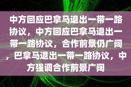 中方回应巴拿马退出一带一路协议，中方回应巴拿马退出一带一路协议，合作前景仍广阔，巴拿马退出一带一路协议，中方强调合作前景广阔