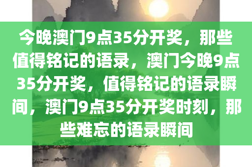 今晚澳门9点35分开奖，那些值得铭记的语录，澳门今晚9点35分开奖，值得铭记的语录瞬间，澳门9点35分开奖时刻，那些难忘的语录瞬间