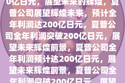 夏普公司，预计全年利润达200亿日元，展望未来的辉煌，夏普公司展望辉煌未来，预计全年利润达200亿日元，夏普公司全年利润突破200亿日元，展望未来辉煌前景