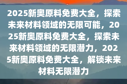 2025新奥原料免费大全，探索未来材料领域的无限可能，2025新奥原料免费大全，探索未来材料领域的无限潜力，2025新奥原料免费大全，解锁未来材料无限潜力