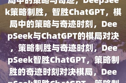 DeepSeek智胜ChatGPT，棋局中的策略与奇迹，DeepSeek策略制胜，智胜ChatGPT，棋局中的策略与奇迹时刻，DeepSeek与ChatGPT的棋局对决，策略制胜与奇迹时刻，DeepSeek智胜ChatGPT，策略制胜的奇迹时刻对决棋局，DeepSeek智胜ChatGPT，策略制胜的棋局奇迹对决