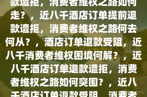 近八千订单酒店提前半个月退款遭拒，消费者维权之路如何走？，近八千酒店订单提前退款遭拒，消费者维权之路何去何从？，酒店订单退款受阻，近八千消费者维权困境何解？，近八千酒店订单退款遭拒，消费者维权之路如何突围？，近八千酒店订单退款受阻，消费者维权困境解析