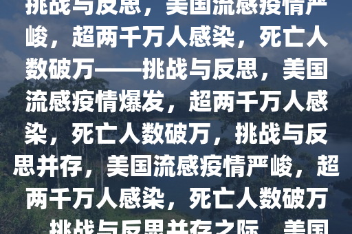 美国超两千万人感染流感，死亡人数超一万，疫情下的严峻挑战与反思，美国流感疫情严峻，超两千万人感染，死亡人数破万——挑战与反思，美国流感疫情爆发，超两千万人感染，死亡人数破万，挑战与反思并存，美国流感疫情严峻，超两千万人感染，死亡人数破万，挑战与反思并存之际，美国流感疫情，超两千万人感染，死亡人数破万，挑战与反思并存