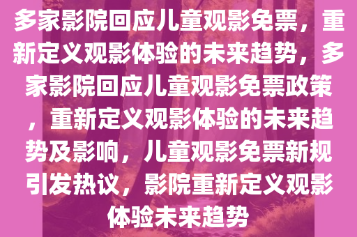 多家影院回应儿童观影免票，重新定义观影体验的未来趋势，多家影院回应儿童观影免票政策，重新定义观影体验的未来趋势及影响，儿童观影免票新规引发热议，影院重新定义观影体验未来趋势