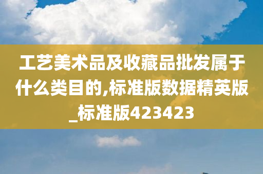 工艺美术品及收藏品批发属于什么类目的,标准版数据精英版_标准版423423