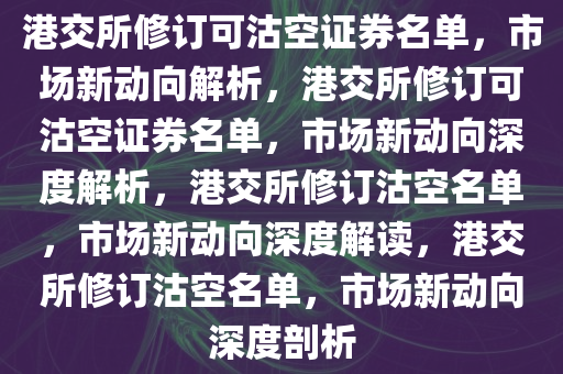 港交所修订可沽空证券名单，市场新动向解析，港交所修订可沽空证券名单，市场新动向深度解析，港交所修订沽空名单，市场新动向深度解读，港交所修订沽空名单，市场新动向深度剖析