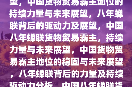 中国连续八年蝉联货物贸易霸主地位，背后的力量与未来展望，中国货物贸易霸主地位的持续力量与未来展望，八年蝉联背后的驱动力及展望，中国八年蝉联货物贸易霸主，持续力量与未来展望，中国货物贸易霸主地位的稳固与未来展望，八年蝉联背后的力量及持续驱动力分析，中国八年蝉联货物贸易霸主，持续力量与未来展望解析