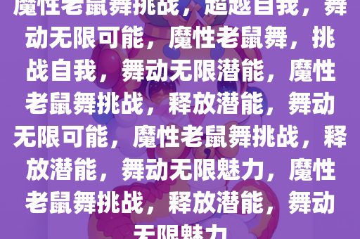 魔性老鼠舞挑战，超越自我，舞动无限可能，魔性老鼠舞，挑战自我，舞动无限潜能，魔性老鼠舞挑战，释放潜能，舞动无限可能，魔性老鼠舞挑战，释放潜能，舞动无限魅力，魔性老鼠舞挑战，释放潜能，舞动无限魅力