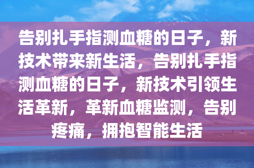 告别扎手指测血糖的日子，新技术带来新生活，告别扎手指测血糖的日子，新技术引领生活革新，革新血糖监测，告别疼痛，拥抱智能生活