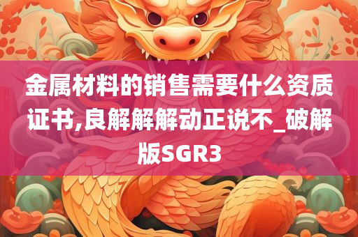 金属材料的销售需要什么资质证书,良解解解动正说不_破解版SGR3