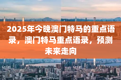 2025年今晚澳门特马的重点语录，澳门特马重点语录，预测未来走向