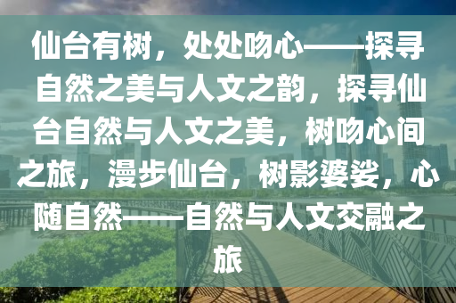 仙台有树，处处吻心——探寻自然之美与人文之韵，探寻仙台自然与人文之美，树吻心间之旅，漫步仙台，树影婆娑，心随自然——自然与人文交融之旅