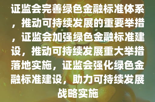 证监会完善绿色金融标准体系，推动可持续发展的重要举措，证监会加强绿色金融标准建设，推动可持续发展重大举措落地实施，证监会强化绿色金融标准建设，助力可持续发展战略实施