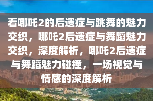 看哪吒2的后遗症与跳舞的魅力交织，哪吒2后遗症与舞蹈魅力交织，深度解析，哪吒2后遗症与舞蹈魅力碰撞，一场视觉与情感的深度解析