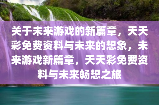 关于未来游戏的新篇章，天天彩免费资料与未来的想象，未来游戏新篇章，天天彩免费资料与未来畅想之旅