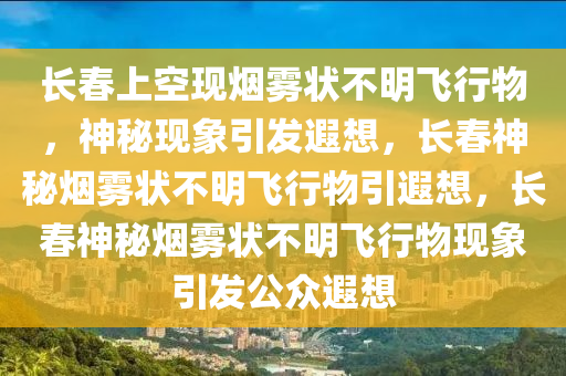 长春上空现烟雾状不明飞行物，神秘现象引发遐想，长春神秘烟雾状不明飞行物引遐想，长春神秘烟雾状不明飞行物现象引发公众遐想