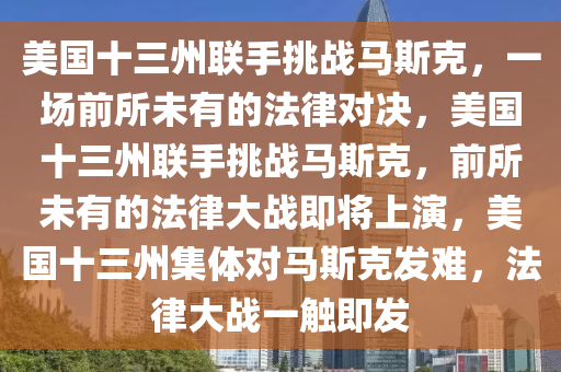 美国十三州联手挑战马斯克，一场前所未有的法律对决，美国十三州联手挑战马斯克，前所未有的法律大战即将上演，美国十三州集体对马斯克发难，法律大战一触即发