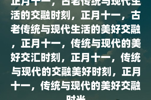 正月十一，古老传统与现代生活的交融时刻，正月十一，古老传统与现代生活的美好交融，正月十一，传统与现代的美好交汇时刻，正月十一，传统与现代的交融美好时刻，正月十一，传统与现代的美好交融时光