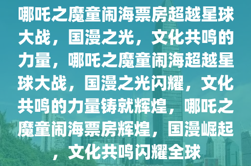 哪吒之魔童闹海票房超越星球大战，国漫之光，文化共鸣的力量，哪吒之魔童闹海超越星球大战，国漫之光闪耀，文化共鸣的力量铸就辉煌，哪吒之魔童闹海票房辉煌，国漫崛起，文化共鸣闪耀全球