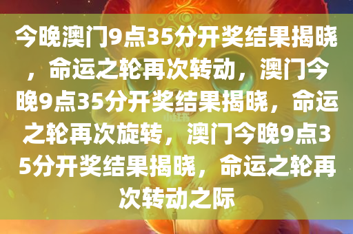 今晚澳门9点35分开奖结果揭晓，命运之轮再次转动，澳门今晚9点35分开奖结果揭晓，命运之轮再次旋转，澳门今晚9点35分开奖结果揭晓，命运之轮再次转动之际