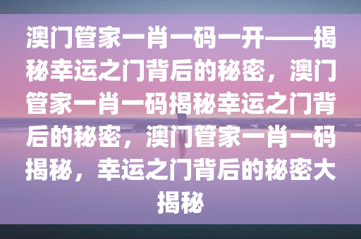 澳门管家一肖一码一开——揭秘幸运之门背后的秘密，澳门管家一肖一码揭秘幸运之门背后的秘密，澳门管家一肖一码揭秘，幸运之门背后的秘密大揭秘