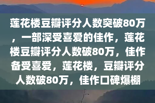 莲花楼豆瓣评分人数突破80万，一部深受喜爱的佳作，莲花楼豆瓣评分人数破80万，佳作备受喜爱，莲花楼，豆瓣评分人数破80万，佳作口碑爆棚