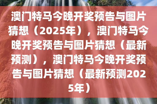 澳门特马今晚开奖预告与图片猜想（2025年），澳门特马今晚开奖预告与图片猜想（最新预测）