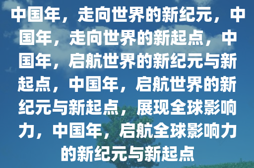 中国年，走向世界的新纪元，中国年，走向世界的新起点，中国年，启航世界的新纪元与新起点，中国年，启航世界的新纪元与新起点，展现全球影响力，中国年，启航全球影响力的新纪元与新起点