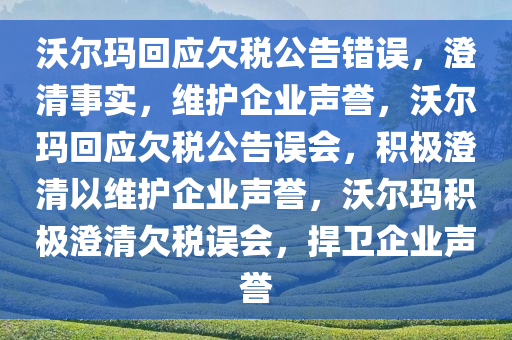 沃尔玛回应欠税公告错误，澄清事实，维护企业声誉，沃尔玛回应欠税公告误会，积极澄清以维护企业声誉，沃尔玛积极澄清欠税误会，捍卫企业声誉