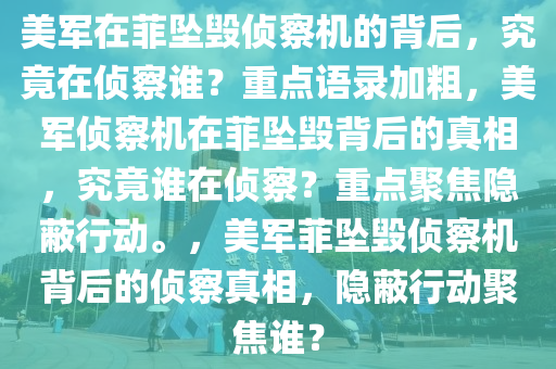 美军在菲坠毁侦察机的背后，究竟在侦察谁？重点语录加粗，美军侦察机在菲坠毁背后的真相，究竟谁在侦察？重点聚焦隐蔽行动。，美军菲坠毁侦察机背后的侦察真相，隐蔽行动聚焦谁？