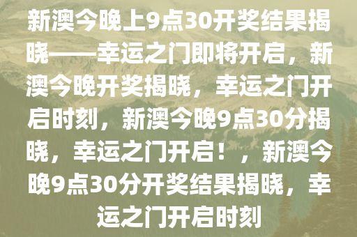 新澳今晚上9点30开奖结果揭晓——幸运之门即将开启，新澳今晚开奖揭晓，幸运之门开启时刻，新澳今晚9点30分揭晓，幸运之门开启！